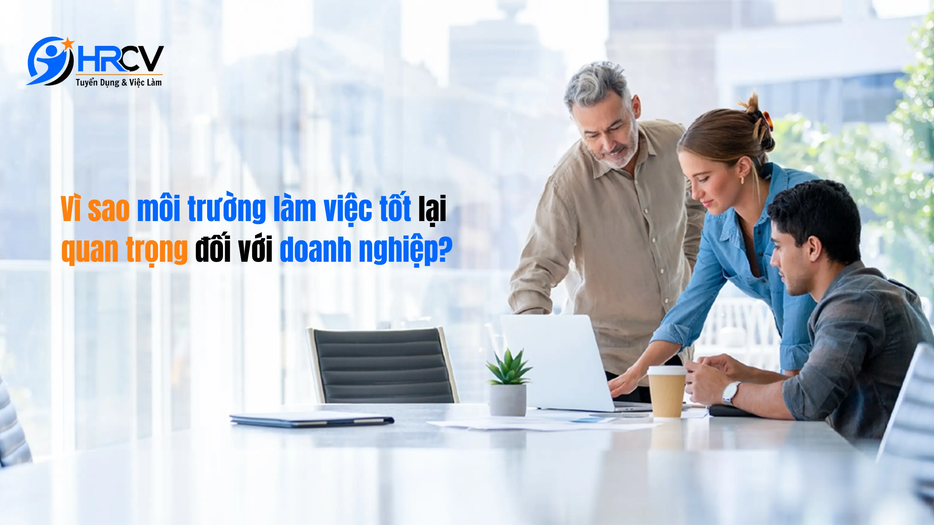 Vì sao môi trường làm việc tốt lại có ý nghĩa quan trọng đối với doanh nghiệp?